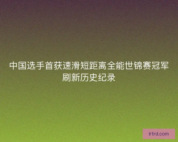中国选手首获速滑短距离全能世锦赛冠军刷新历史纪录
